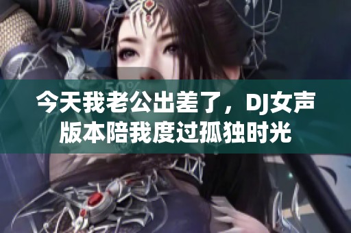 今天我老公出差了，DJ女声版本陪我度过孤独时光