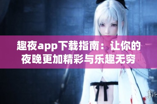 趣夜app下载指南：让你的夜晚更加精彩与乐趣无穷
