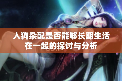 人狗杂配是否能够长期生活在一起的探讨与分析