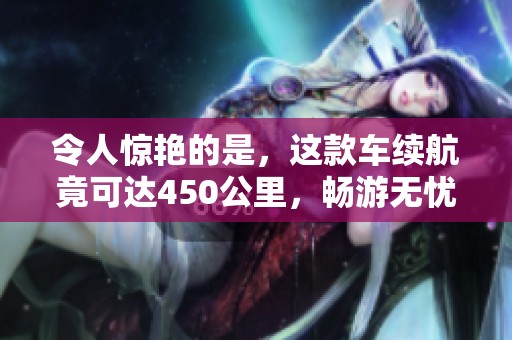 令人惊艳的是，这款车续航竟可达450公里，畅游无忧！