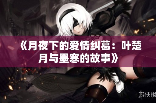 《月夜下的爱情纠葛：叶楚月与墨寒的故事》