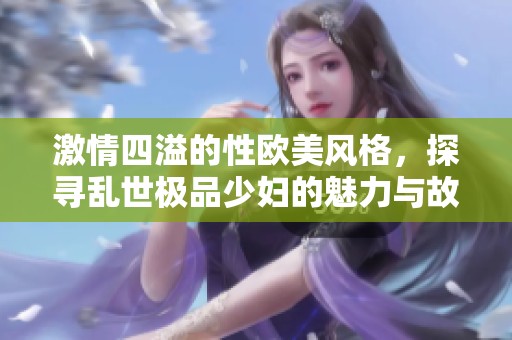 激情四溢的性欧美风格，探寻乱世极品少妇的魅力与故事