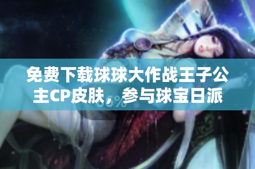 免费下载球球大作战王子公主CP皮肤，参与球宝日派对活动！