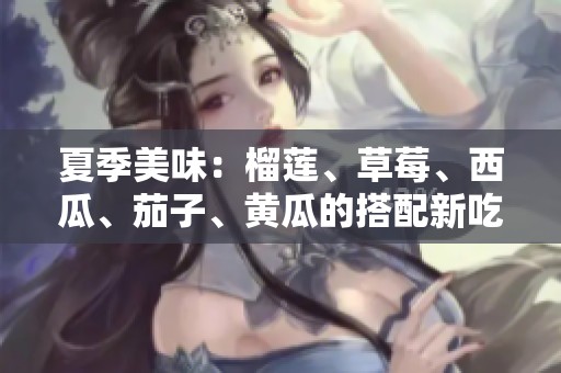 夏季美味：榴莲、草莓、西瓜、茄子、黄瓜的搭配新吃法