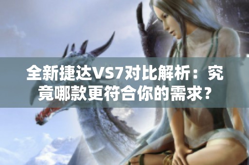 全新捷达VS7对比解析：究竟哪款更符合你的需求？