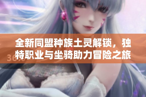 全新同盟种族土灵解锁，独特职业与坐骑助力冒险之旅！