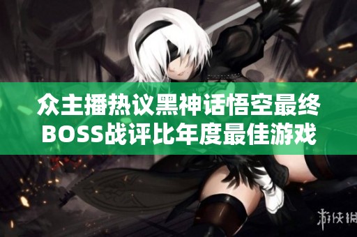众主播热议黑神话悟空最终BOSS战评比年度最佳游戏