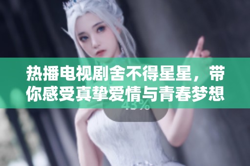 热播电视剧舍不得星星，带你感受真挚爱情与青春梦想