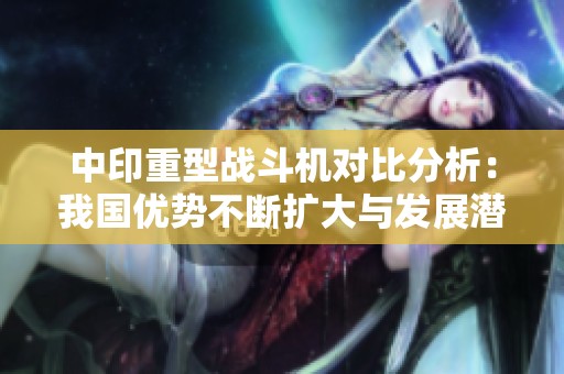 中印重型战斗机对比分析：我国优势不断扩大与发展潜力解析