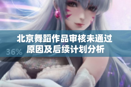 北京舞蹈作品审核未通过 原因及后续计划分析