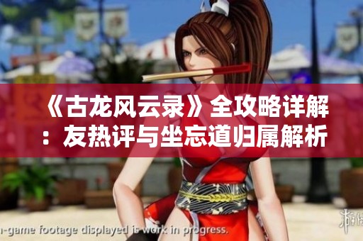 《古龙风云录》全攻略详解：友热评与坐忘道归属解析