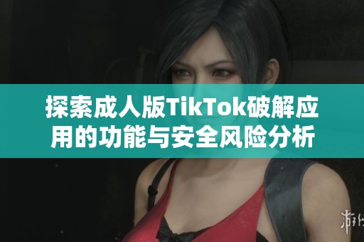 探索成人版TikTok破解应用的功能与安全风险分析