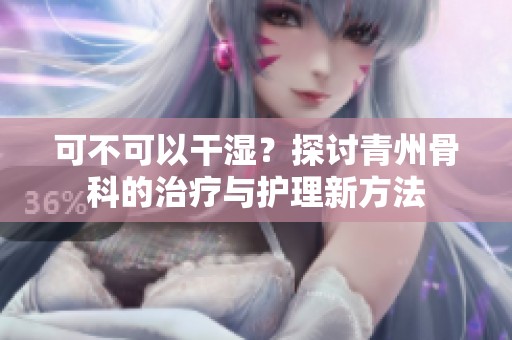 可不可以干湿？探讨青州骨科的治疗与护理新方法