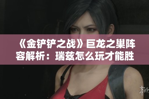 《金铲铲之战》巨龙之巢阵容解析：瑞兹怎么玩才能胜利