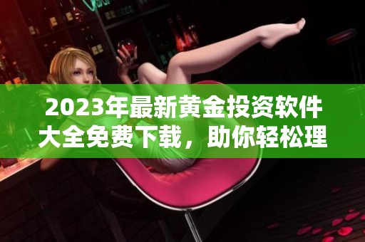 2023年最新黄金投资软件大全免费下载，助你轻松理财