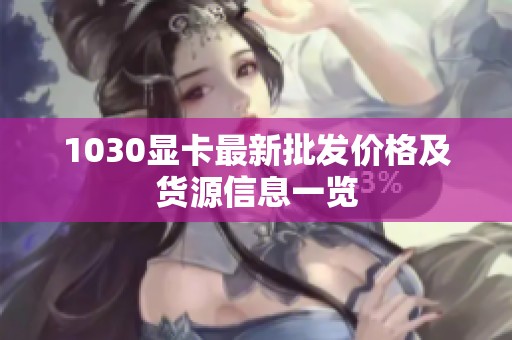 1030显卡最新批发价格及货源信息一览
