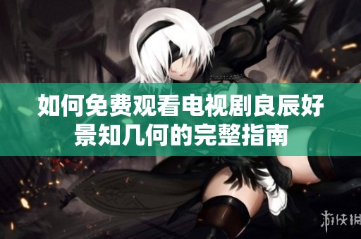 如何免费观看电视剧良辰好景知几何的完整指南
