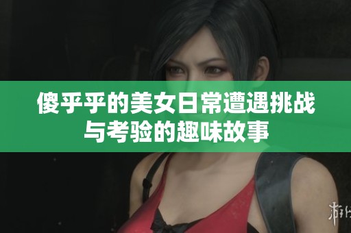 傻乎乎的美女日常遭遇挑战与考验的趣味故事