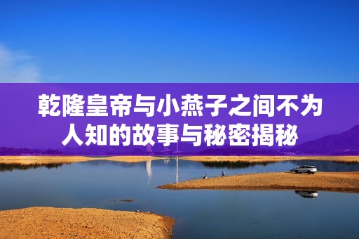 乾隆皇帝与小燕子之间不为人知的故事与秘密揭秘