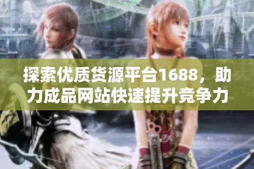 探索优质货源平台1688，助力成品网站快速提升竞争力