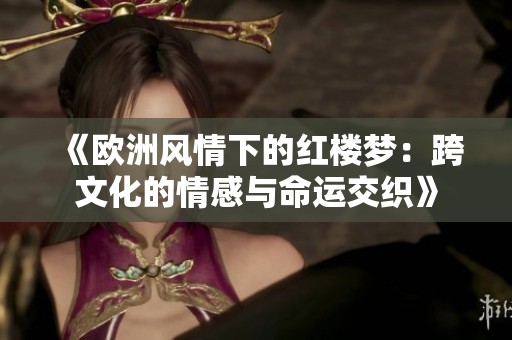 《欧洲风情下的红楼梦：跨文化的情感与命运交织》