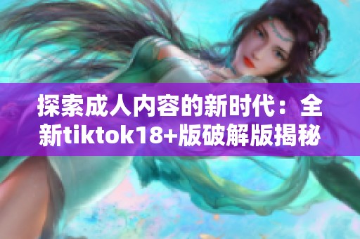 探索成人内容的新时代：全新tiktok18+版破解版揭秘