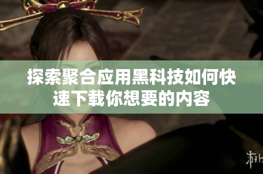 探索聚合应用黑科技如何快速下载你想要的内容