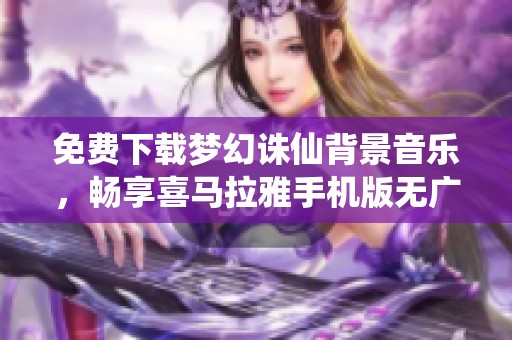 免费下载梦幻诛仙背景音乐，畅享喜马拉雅手机版无广告播放