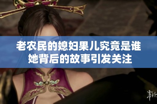 老农民的媳妇果儿究竟是谁 她背后的故事引发关注