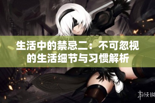 生活中的禁忌二：不可忽视的生活细节与习惯解析