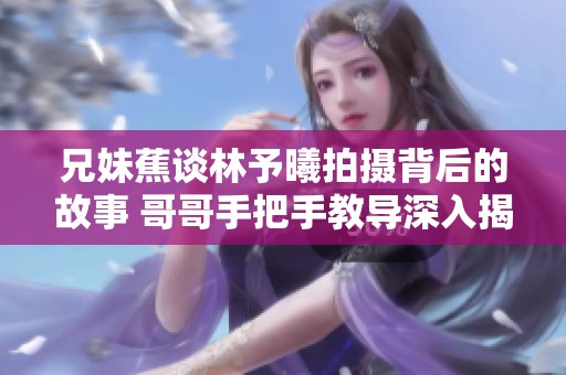 兄妹蕉谈林予曦拍摄背后的故事 哥哥手把手教导深入揭秘