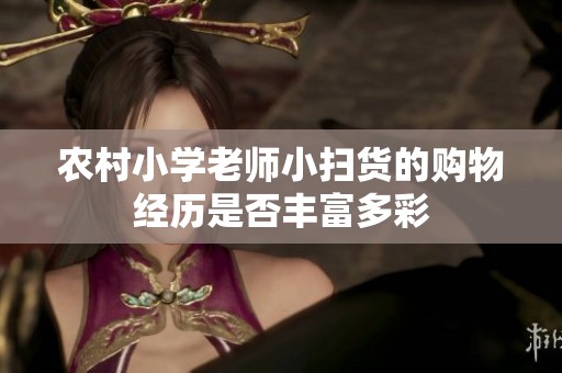 农村小学老师小扫货的购物经历是否丰富多彩