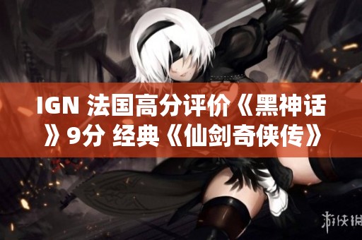 IGN 法国高分评价《黑神话》9分 经典《仙剑奇侠传》重磅移植NS平台