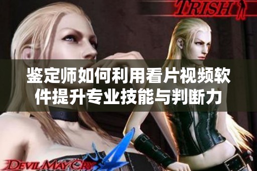 鉴定师如何利用看片视频软件提升专业技能与判断力