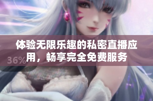 体验无限乐趣的私密直播应用，畅享完全免费服务