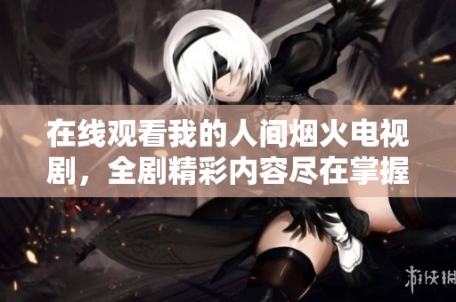 在线观看我的人间烟火电视剧，全剧精彩内容尽在掌握