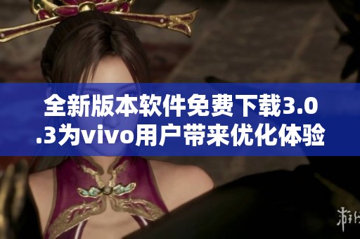 全新版本软件免费下载3.0.3为vivo用户带来优化体验