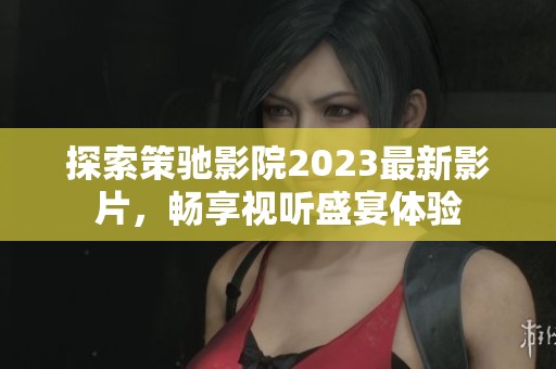 探索策驰影院2023最新影片，畅享视听盛宴体验