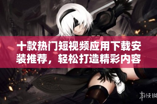 十款热门短视频应用下载安装推荐，轻松打造精彩内容