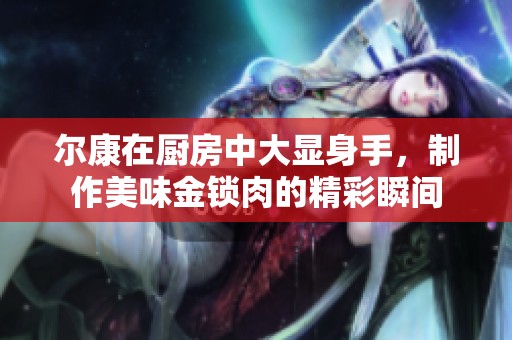 尔康在厨房中大显身手，制作美味金锁肉的精彩瞬间