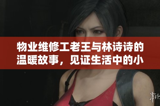 物业维修工老王与林诗诗的温暖故事，见证生活中的小确幸