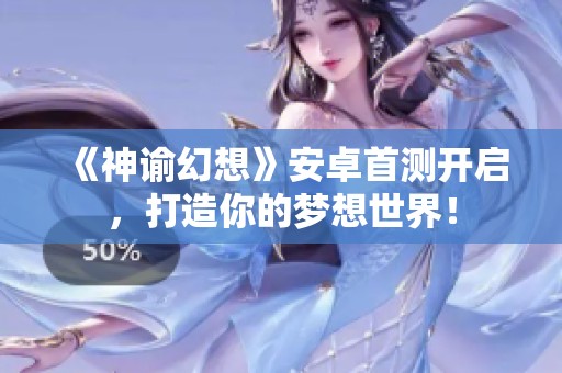 《神谕幻想》安卓首测开启，打造你的梦想世界！