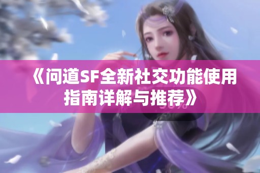 《问道SF全新社交功能使用指南详解与推荐》