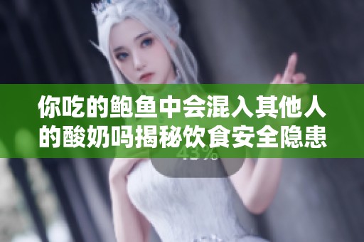你吃的鲍鱼中会混入其他人的酸奶吗揭秘饮食安全隐患
