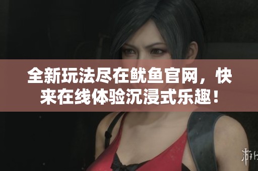 全新玩法尽在鱿鱼官网，快来在线体验沉浸式乐趣！