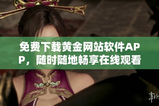 免费下载黄金网站软件APP，随时随地畅享在线观看体验