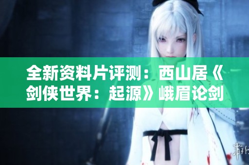 全新资料片评测：西山居《剑侠世界：起源》峨眉论剑盛宴