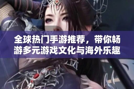 全球热门手游推荐，带你畅游多元游戏文化与海外乐趣