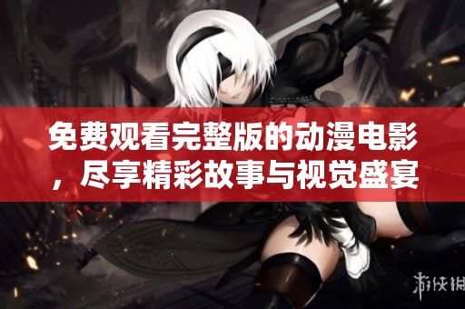 免费观看完整版的动漫电影，尽享精彩故事与视觉盛宴