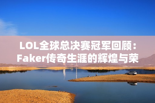 LOL全球总决赛冠军回顾：Faker传奇生涯的辉煌与荣耀